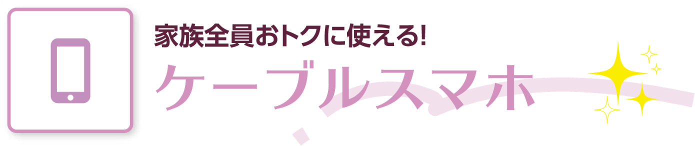 家族全員おトクに使える！ ケーブルスマホ